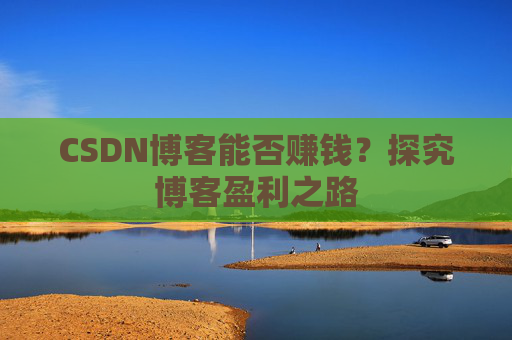 CSDN博客能否赚钱？探究博客盈利之路